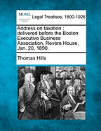 Address on Taxation: Delivered Before the Boston Executive Business Association, Revere House, Jan. 20, 1890. - Hills, Thomas