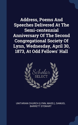 Address, Poems And Speeches Delivered At The Semi-centennial Anniversary Of The Second Congregational Society Of Lynn, Wednesday, April 30, 1873, At Odd Fellows' Hall - (Lynn, Unitarian Church, and Mass ), and Samuel Barrett Stewart (Creator)