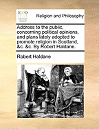 Address to the Public, Concerning Political Opinions, and Plans Lately Adopted to Promote Religion in Scotland, &C. &C. by Robert Haldane.