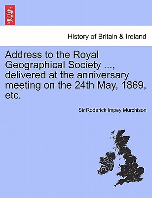 Address to the Royal Geographical Society ..., Delivered at the Anniversary Meeting on the 24th May, 1869, Etc. - Murchison, Roderick Impey, Sir