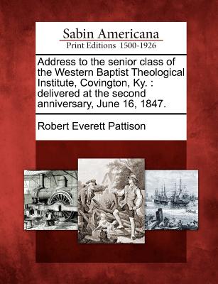 Address to the Senior Class of the Western Baptist Theological Institute, Covington, Ky.: Delivered at the Second Anniversary, June 16, 1847. - Pattison, Robert Everett