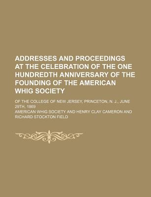 Addresses and Proceedings at the Celebration of the One Hundredth Anniversary - Society, American Whig