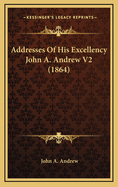 Addresses of His Excellency John A. Andrew V2 (1864)