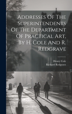 Addresses of the Superintendents of the Department of Practical Art, by H. Cole and R. Redgrave - (Sir ), Henry Cole