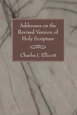 Addresses on the Revised Version of Holy Scripture - Ellicott, Charles J