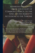 Addresses Presented From the Court of Common Council to the King, on His Majesty's Accession to the Throne: and on Various Other Occasions, and His Answers. Resolutions of the Court Granting the Freedom of the City to Several Noble Personages, With...