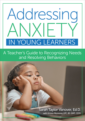 Addressing Anxiety in Young Learners: A Teacher's Guide to Recognizing Needs and Resolving Behaviors - Vanover, Sarah Taylor, Dr., Ed, and Mennona, Kristen