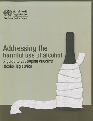 Addressing the Harmful Use of Alcohol: A Guide to Developing Effective Alcohol Regulation - Who Regional Office for the Western Pacific