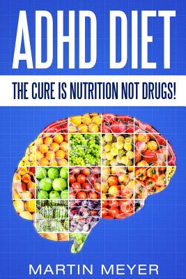 ADHD Diet: The Cure Is Nutrition Not Drugs (For: Children, Adult Add, Marriage, Adults, Hyperactive Child) - Solution Without Drugs or Medication - Meyer, Martin