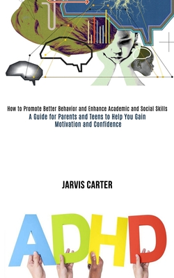 Adhd: How to Promote Better Behavior and Enhance Academic and Social Skills (A Guide for Parents and Teens to Help You Gain Motivation and Confidence) - Carter, Jarvis