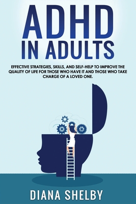 ADHD in Adults: Effective Strategies, Skills, And Self-Help to Improve the Quality of Life for Those Who Have It and Those Who Take Charge of a Loved One. - Shelby, Diana