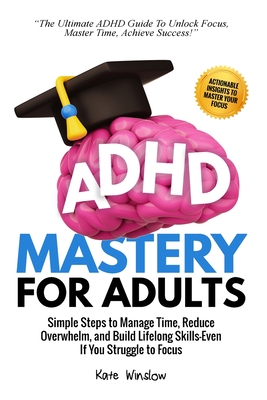 ADHD Mastery for Adults: Simple Steps to Manage Time, Reduce Overwhelm, and Build Lifelong Skills-Even if You Struggle to Focus - Winslow, Kate