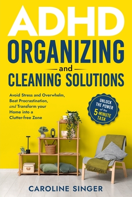 ADHD Organizing and Cleaning Solutions: Unlock the Power of the 5-minute Task to Avoid Stress and Overwhelm, Beat Procrastination, and Transform Your Home into a Clutter-free Zone - Singer, Caroline