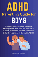 ADHD Parenting Guide for Boys: Step-by-Step Strategies, Behavior Management, and Tools for Emotional Support, Academic Success, and Social Skills Development in Boys with ADHD