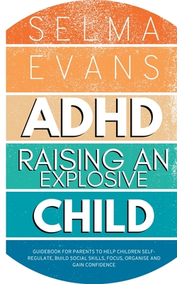 ADHD Raising an Explosive Child: Guidebook for Parents to Help Children Self-Regulate, Build Social Skills, Focus, Organise and Gain Confidence - Evans, Selma