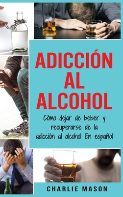 Adicci?n Al Alcohol: C?mo Dejar De Beber Y Recuperarse De La Adicci?n Al Alcohol En Espaol (Spanish Edition) - Mason, Charlie