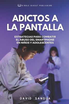 Adictos a la Pantalla: Estrategias Para Combatir El Abuso del Smartphone En Nios Y Adolescentes - Sandua, David