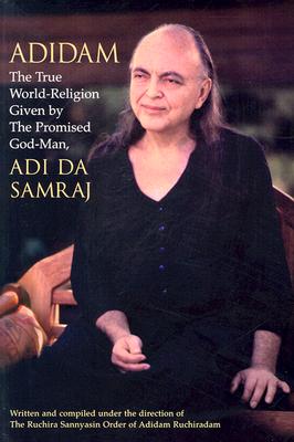 Adidam: The True World-Religion Given by the Promised God-Man, Adi Da Samraj - Ruchira Sannyasin Order of Adidam Ruchiradam (Compiled by)