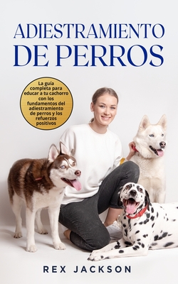 Adiestramiento De Perros: La gu?a completa para educar a tu cachorro con los fundamentos del adiestramiento de perros y los refuerzos positivos. Dog Training (Spanish Version) - Jackson, Rex