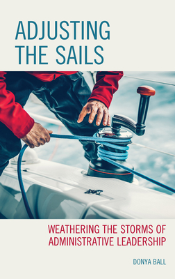 Adjusting the Sails: Weathering the Storms of Administrative Leadership - Ball, Donya