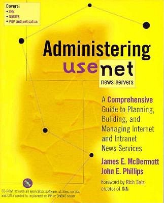 Administering Usenet News Servers: A Comprehensive Guide to Planning, Building, and Managing Internet and Intranet News Services - McDermott, James, and Phillips, John