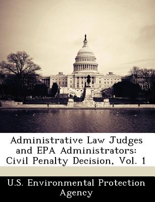 Administrative Law Judges and EPA Administrators: Civil Penalty Decision, Vol. 1 - U S Environmental Protection Agency (Creator)