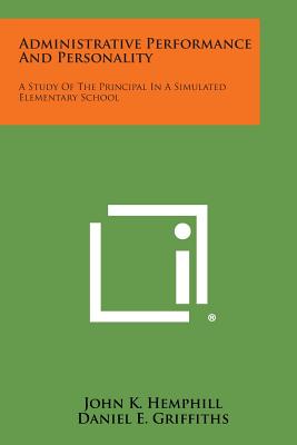 Administrative Performance and Personality: A Study of the Principal in a Simulated Elementary School - Hemphill, John K, and Griffiths, Daniel E, and Frederiksen, Norman
