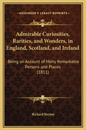 Admirable Curiosities, Rarities, and Wonders, in England, Scotland, and Ireland: Being an Account of Many Remarkable Persons and Places (1811)