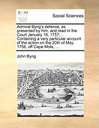 Admiral Byng's Defence, as Presented by Him, and Read in the Court January 18, 1757, ... Containing a Very Particular Account of the Action on the 20th of May, 1756, Off Cape Mola, ...