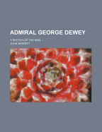 Admiral George Dewey: A Sketch of the Man ...