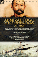 Admiral Togo and the Imperial Navy at War: Two Accounts of the Rise of Japanese Sea Power and Its Finest Commander---Admiral Togo & the Naval Battles of the Russo-Japanese War