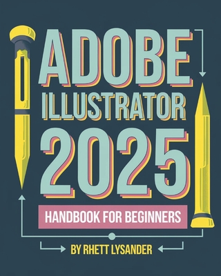 Adobe Illustrator 2025 Handbook for Beginners: A Complete Guide to Master the Art of Digital Design with the Latest Tools and Techniques - Lysander, Rhett