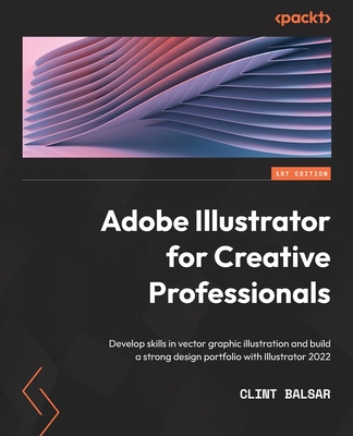 Adobe Illustrator for Creative Professionals: Develop skills in vector graphic illustration and build a strong design portfolio with Illustrator 2022 - Balsar, Clint