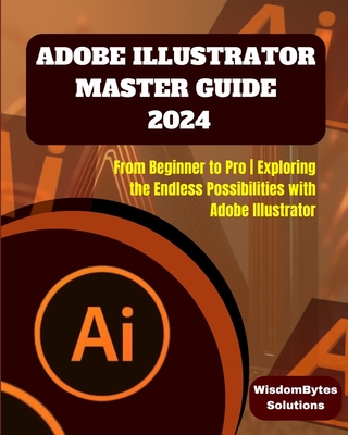 Adobe Illustrator Master Guide 2024: From Beginner to Pro Exploring the Endless Possibilities with Adobe Illustrator - Solutions, Wisdombytes