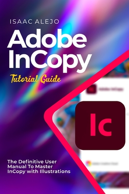 Adobe InCopy Tutorial Guide: The Definitive User Manual To Master InCopy with Illustrations - Alejo, Isaac
