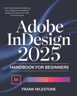 Adobe InDesign 2025 Handbook for Beginners: A Definitive Guide to Mastering Print, Digital, and Interactive Design with Advanced Tools and Techniques - Milestone, Frank