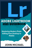 Adobe Lightroom 2025 Guidebook: Mastering Modern Photo Editing from Desktop to Mobile