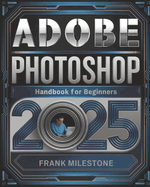 Adobe Photoshop 2025 Handbook for Beginners: A Definitive Guide to Mastering Image Editing, Digital Art, and Interactive Design with Advanced Tools and Techniques