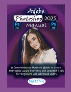 Adobe Photoshop 2025 Manual: A Comprehensive Mastery Guide to Learn Photoshop 2025 Features and Updated Tools for Beginners and Advanced Users