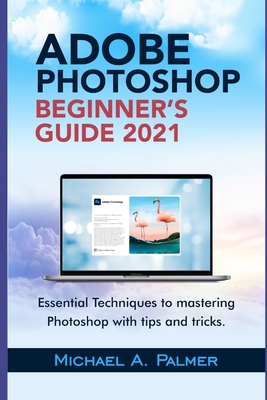 Adobe Photoshop Beginner's Guide 2021: Essential Techniques to Mastering Photoshop with Tips and Tricks - Palmer, Michael