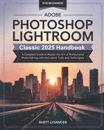 Adobe Photoshop Lightroom Classic 2025 Handbook for Beginners: A Complete Guide to Master the Art of Professional Photo Editing with the Latest Tools and Techniques