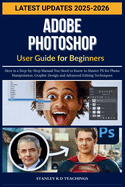 Adobe Photoshop User Guide for Beginners 2025: Here is a Step-by-Step Manual You Need to Know to Master PS for Photo Manipulation, Graphic Design and Advanced Editing Techniques