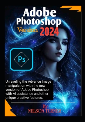 Adobe Photoshop Version 2024: Unraveling the Advance Image manipulation of the new version of Adobe Photo shop with AI assistance and other unique creative features - Turner, Nelson