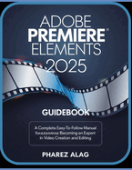 Adobe Premiere Elements 2025 Guidebook: A Complete Easy-To-Follow Manual for Becoming an Expert in Video Creation and Editing