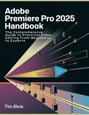 Adobe Premiere Pro 2025 Handbook: The Comprehensive Guide to Practical Video Editing From Beginners to Experts - Elvis, Tim