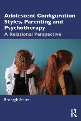 Adolescent Configuration Styles, Parenting and Psychotherapy: A Relational Perspective - Starrs, Bronagh
