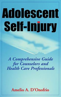 Adolescent Self-Injury Adolescent Self-Injury: A Comprehensive Guide for Counselors and Health Care Professa Comprehensive Guide for Counselors and He - D'Onofrio, Amelio, PhD