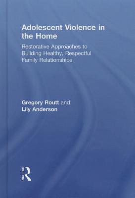 Adolescent Violence in the Home: Restorative Approaches to Building Healthy, Respectful Family Relationships - Routt, Gregory, and Anderson, Lily, Dr.