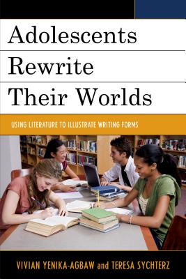Adolescents Rewrite their Worlds: Using Literature to Illustrate Writing Forms - Yenika-Agbaw, Vivian (Editor), and Sychterz, Teresa (Editor), and Cole-Malott, Donna-Marie (Contributions by)