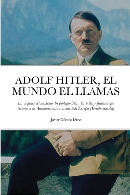 Adolf Hitler, El Mundo El Llamas: Los orgenes del nazismo, los protagonistas, los xitos y fracasos que llevaron a la Alemania nazi a asolar toda Europa (Versin sencilla) - Gomez Perez, Javier